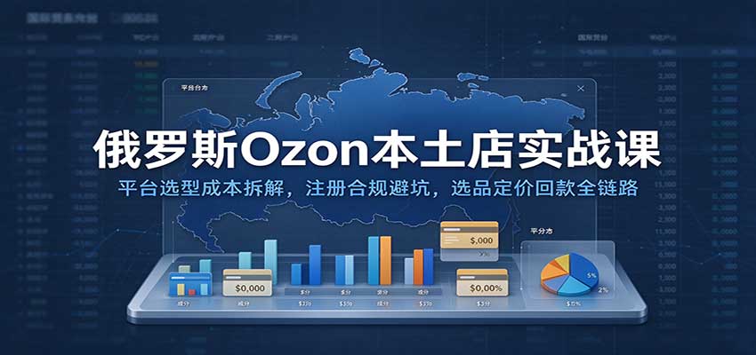 俄罗斯Ozon本土店实战课:平台选型成本拆解,注册合规避坑,选品定价回款全链路 俄罗斯Ozon本土店实战课:平台选型成本拆解,注册合规避坑,选品定价回款全链路