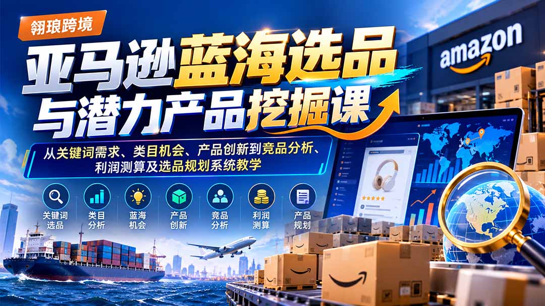 （21037期）亚马逊蓝海选品与潜力产品挖掘课：从关键词需求、类目机会、产品创新到竞品分析、利润测算及选品规划系统教学
