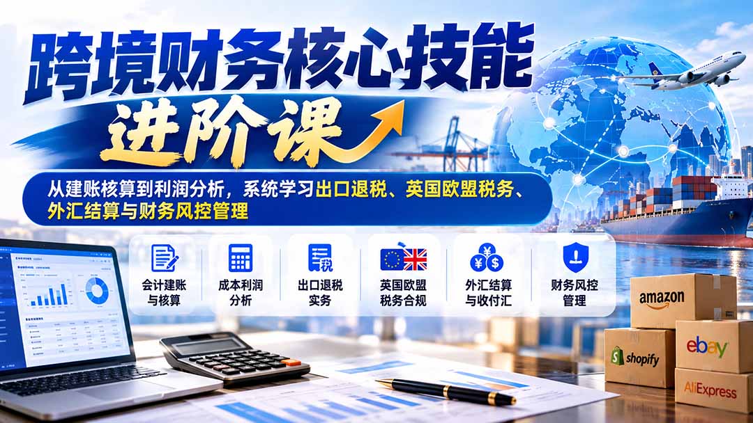 （21075期）跨境财务核心技能进阶课：从建账核算到利润分析，系统学习出口退税、英国欧盟税务、外汇结算与财务风控管理